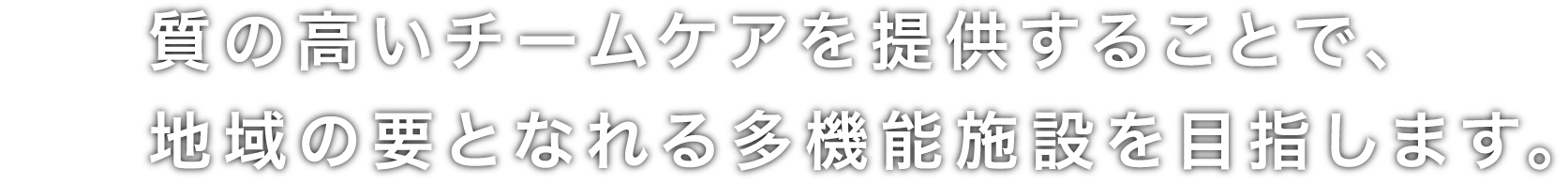 質の高いチームケアを提供することで、地域の要となれる多機能施設を目指します。